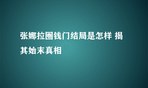 张娜拉圈钱门结局是怎样 揭其始末真相