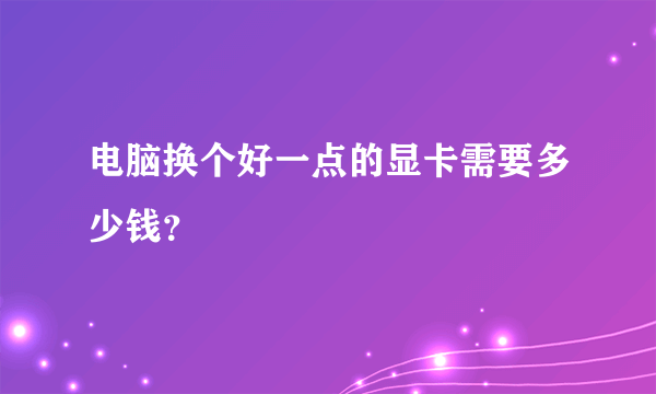 电脑换个好一点的显卡需要多少钱？