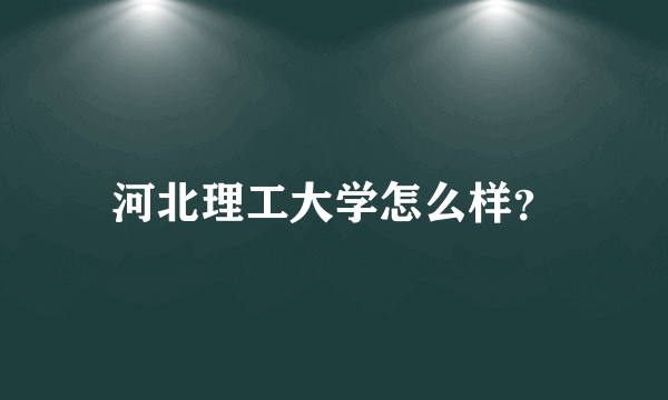 河北理工大学怎么样？