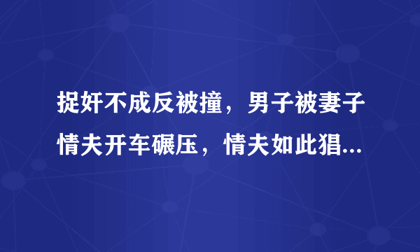 捉奸不成反被撞，男子被妻子情夫开车碾压，情夫如此猖狂有何隐情？