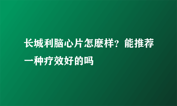 长城利脑心片怎麽样？能推荐一种疗效好的吗