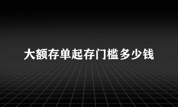 大额存单起存门槛多少钱