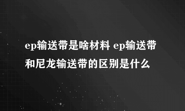 ep输送带是啥材料 ep输送带和尼龙输送带的区别是什么