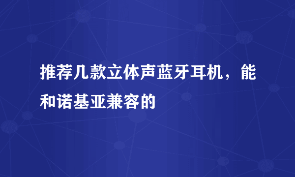 推荐几款立体声蓝牙耳机，能和诺基亚兼容的