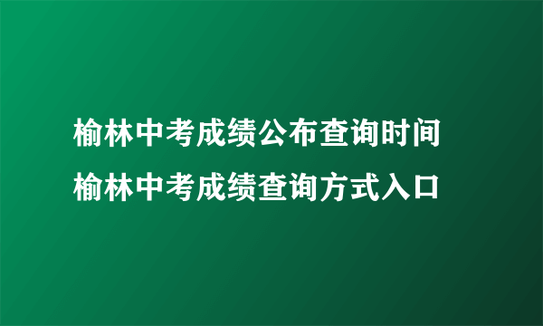 榆林中考成绩公布查询时间 榆林中考成绩查询方式入口 