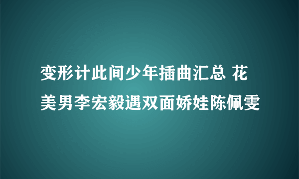 变形计此间少年插曲汇总 花美男李宏毅遇双面娇娃陈佩雯