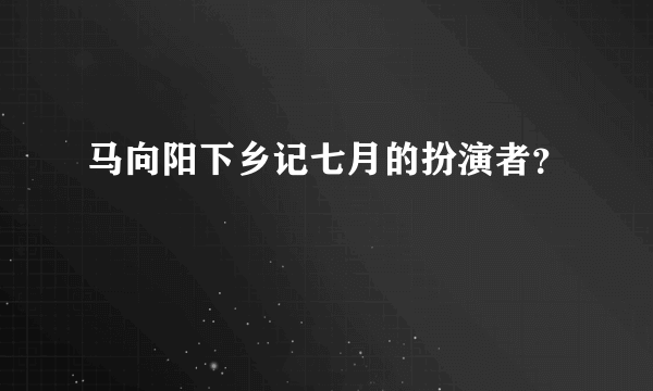 马向阳下乡记七月的扮演者？