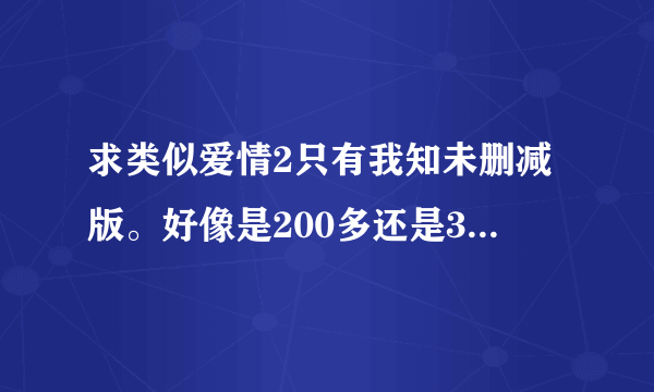 求类似爱情2只有我知未删减版。好像是200多还是300多分钟