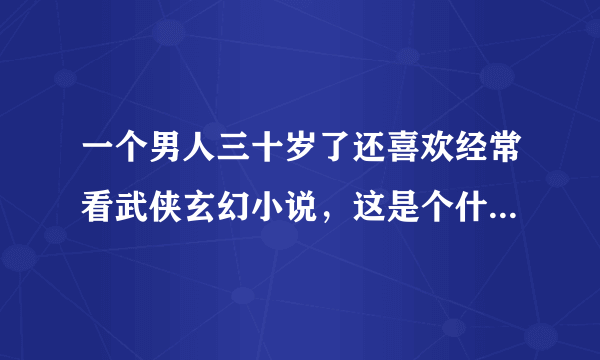 一个男人三十岁了还喜欢经常看武侠玄幻小说，这是个什么样的人啊？