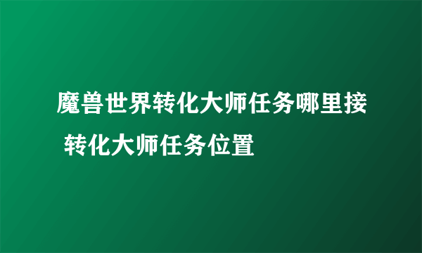 魔兽世界转化大师任务哪里接 转化大师任务位置