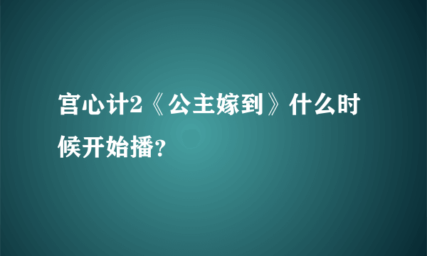 宫心计2《公主嫁到》什么时候开始播？