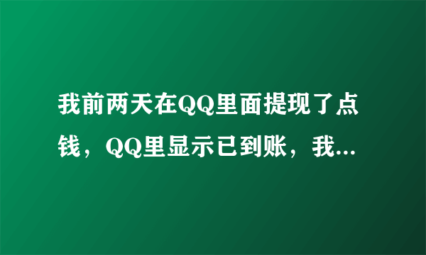 我前两天在QQ里面提现了点钱，QQ里显示已到账，我也查了银行卡这几天的交易，也说有这笔钱的交易，但