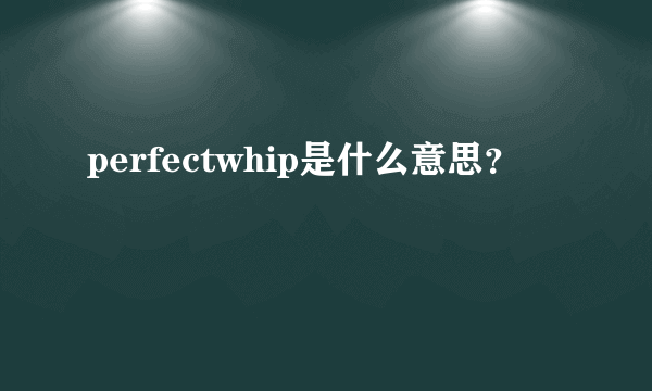 perfectwhip是什么意思？