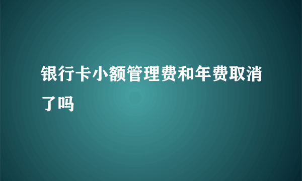 银行卡小额管理费和年费取消了吗