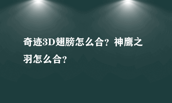 奇迹3D翅膀怎么合？神鹰之羽怎么合？