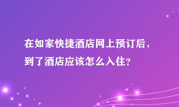 在如家快捷酒店网上预订后，到了酒店应该怎么入住？