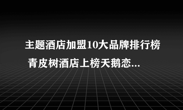 主题酒店加盟10大品牌排行榜 青皮树酒店上榜天鹅恋很有特色