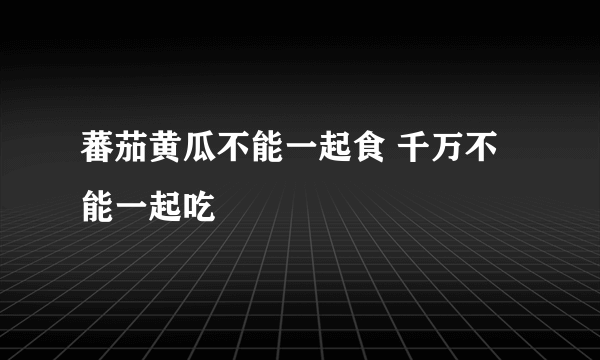 蕃茄黄瓜不能一起食 千万不能一起吃