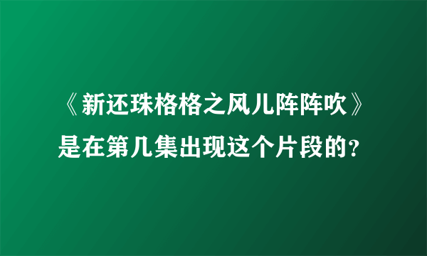 《新还珠格格之风儿阵阵吹》是在第几集出现这个片段的？