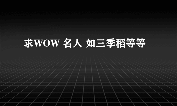 求WOW 名人 如三季稻等等