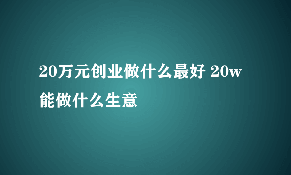 20万元创业做什么最好 20w能做什么生意