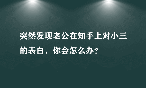 突然发现老公在知乎上对小三的表白，你会怎么办？