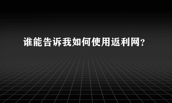 谁能告诉我如何使用返利网？