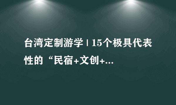 台湾定制游学 | 15个极具代表性的“民宿+文创+亲子”项目考察