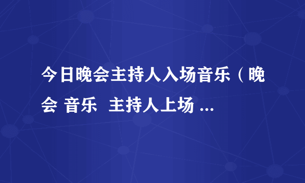 今日晚会主持人入场音乐（晚会 音乐  主持人上场    嘉宾上场的音乐）