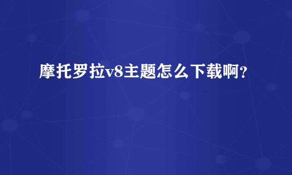 摩托罗拉v8主题怎么下载啊？