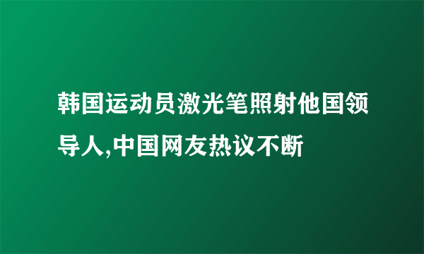 韩国运动员激光笔照射他国领导人,中国网友热议不断