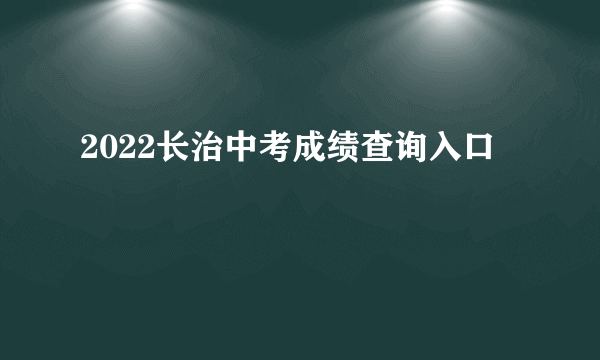 2022长治中考成绩查询入口