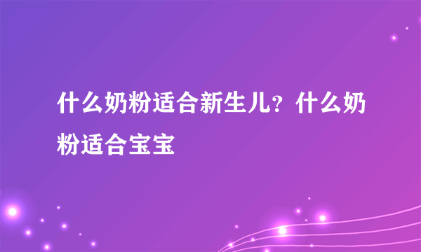 什么奶粉适合新生儿？什么奶粉适合宝宝