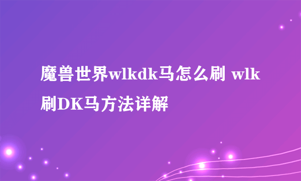 魔兽世界wlkdk马怎么刷 wlk刷DK马方法详解