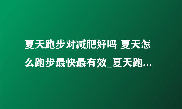 夏天跑步对减肥好吗 夏天怎么跑步最快最有效_夏天跑步减肥是否有效果