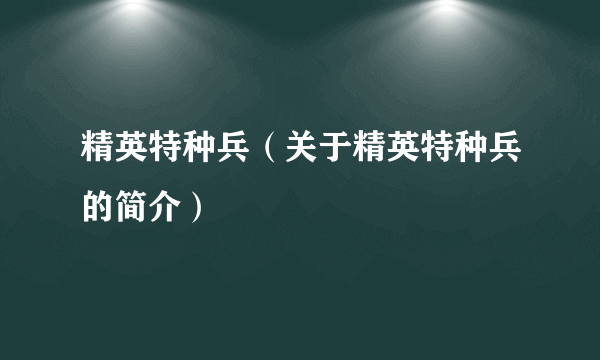 精英特种兵（关于精英特种兵的简介）