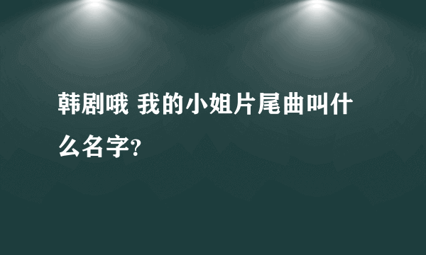 韩剧哦 我的小姐片尾曲叫什么名字？