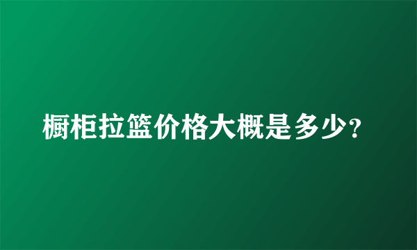 橱柜拉篮价格大概是多少？