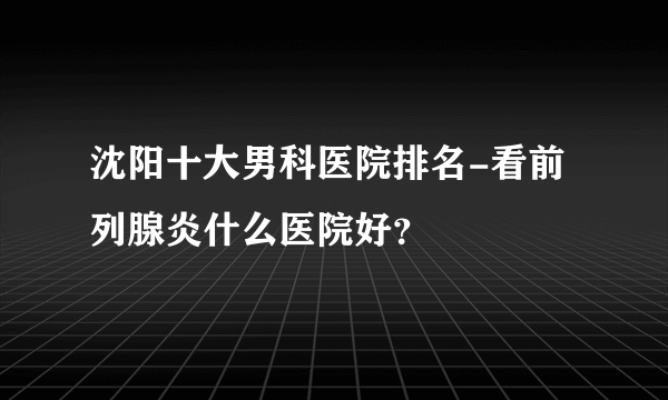 沈阳十大男科医院排名-看前列腺炎什么医院好？