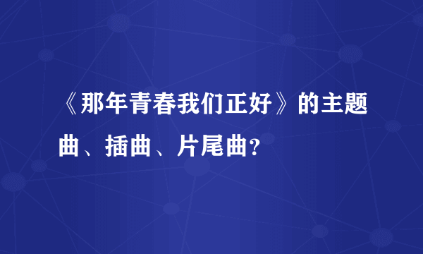 《那年青春我们正好》的主题曲、插曲、片尾曲？