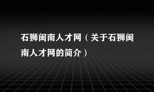 石狮闽南人才网（关于石狮闽南人才网的简介）