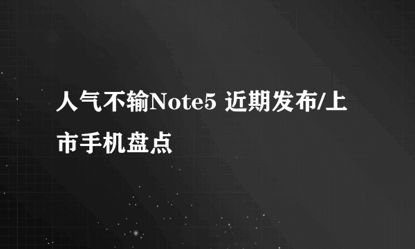 人气不输Note5 近期发布/上市手机盘点