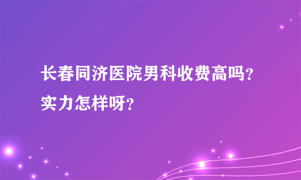 长春同济医院男科收费高吗？实力怎样呀？