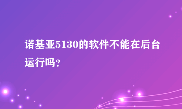 诺基亚5130的软件不能在后台运行吗？