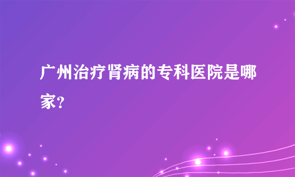 广州治疗肾病的专科医院是哪家？