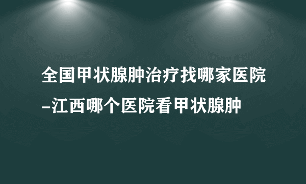 全国甲状腺肿治疗找哪家医院-江西哪个医院看甲状腺肿