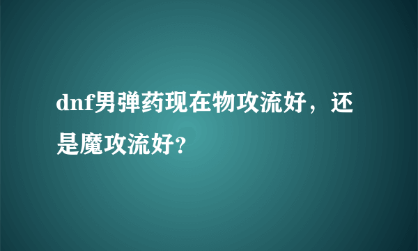 dnf男弹药现在物攻流好，还是魔攻流好？