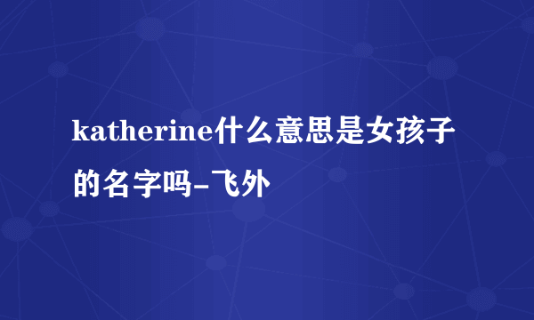 katherine什么意思是女孩子的名字吗-飞外