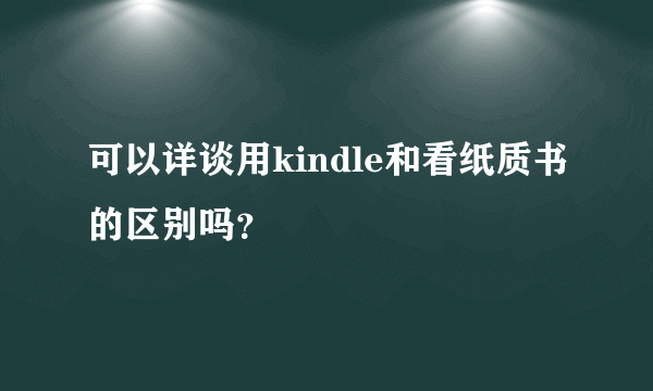 可以详谈用kindle和看纸质书的区别吗？