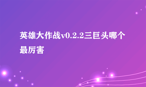 英雄大作战v0.2.2三巨头哪个最厉害